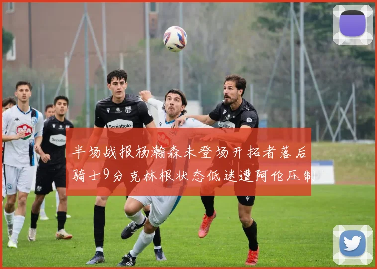 半场战报杨瀚森未登场开拓者落后骑士9分克林根状态低迷遭阿伦压制