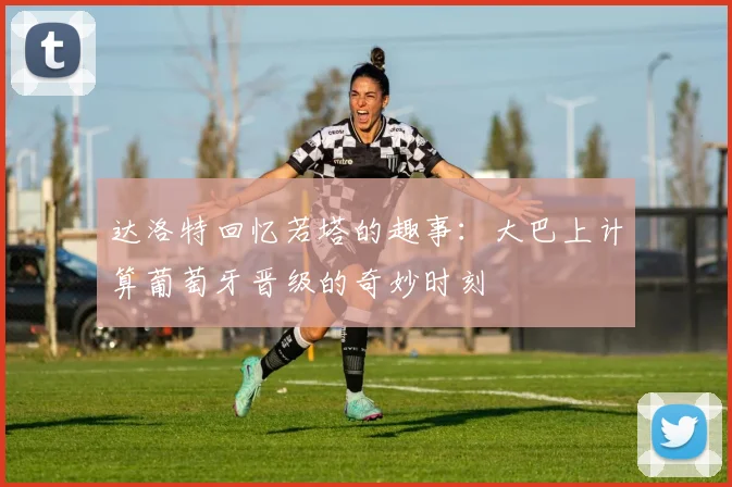 达洛特回忆若塔的趣事：大巴上计算葡萄牙晋级的奇妙时刻