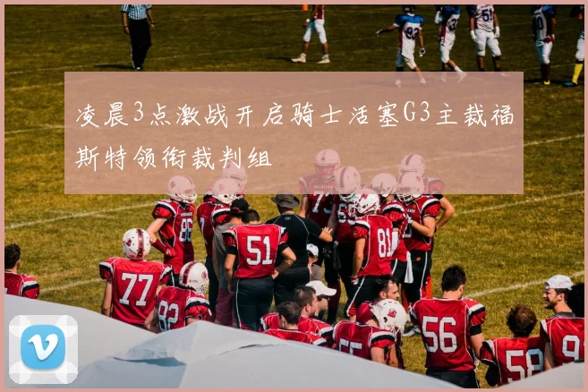 凌晨3点激战开启骑士活塞G3主裁福斯特领衔裁判组