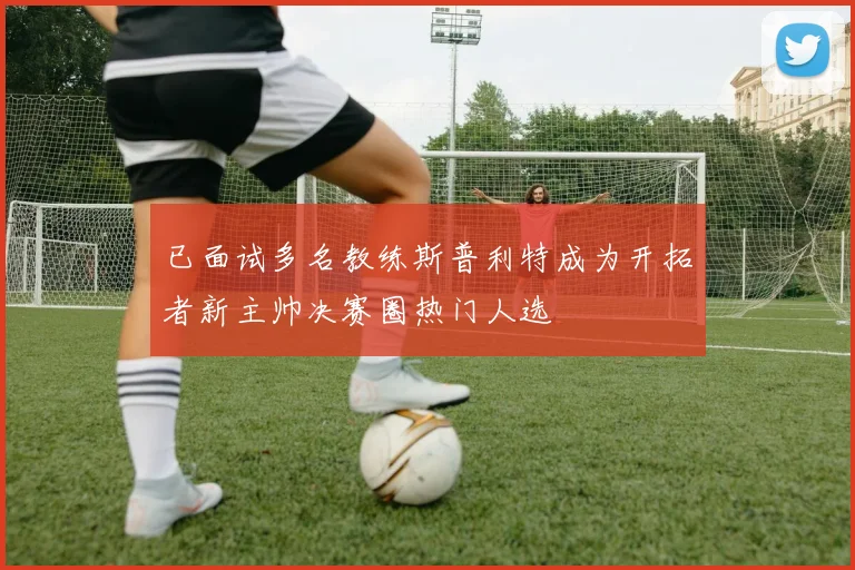 已面试多名教练斯普利特成为开拓者新主帅决赛圈热门人选