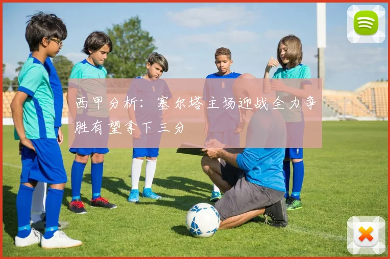 西甲分析：塞尔塔主场迎战全力争胜有望拿下三分
