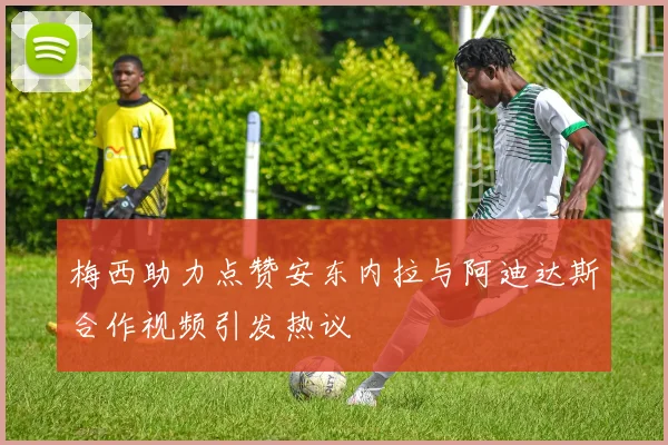 梅西助力点赞安东内拉与阿迪达斯合作视频引发热议