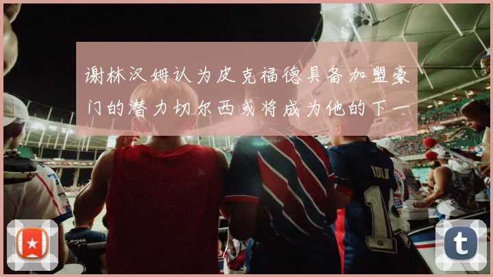 谢林汉姆认为皮克福德具备加盟豪门的潜力切尔西或将成为他的下一个选择