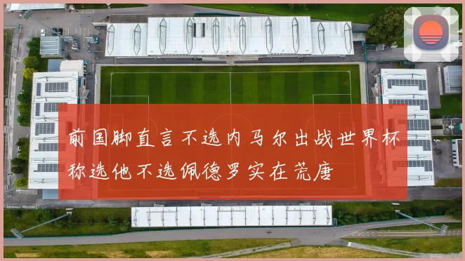 前国脚直言不选内马尔出战世界杯称选他不选佩德罗实在荒唐