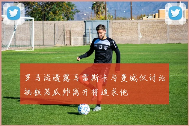 罗马诺透露马雷斯卡与曼城仅讨论执教若瓜帅离开将追求他