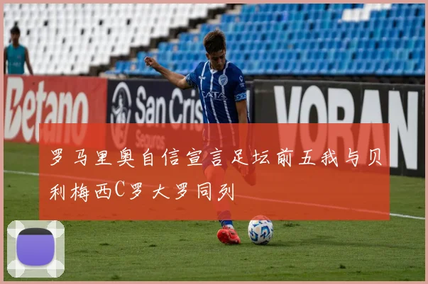 罗马里奥自信宣言足坛前五我与贝利梅西C罗大罗同列