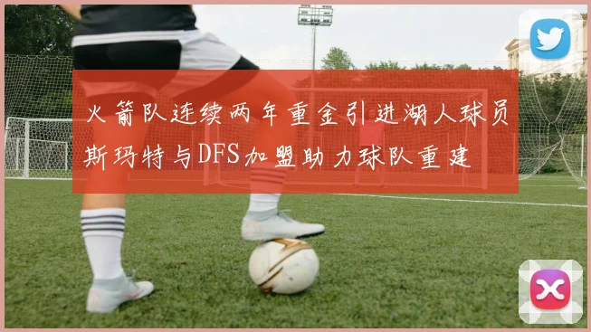 火箭队连续两年重金引进湖人球员斯玛特与DFS加盟助力球队重建