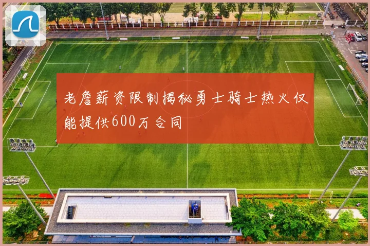 老詹薪资限制揭秘勇士骑士热火仅能提供600万合同