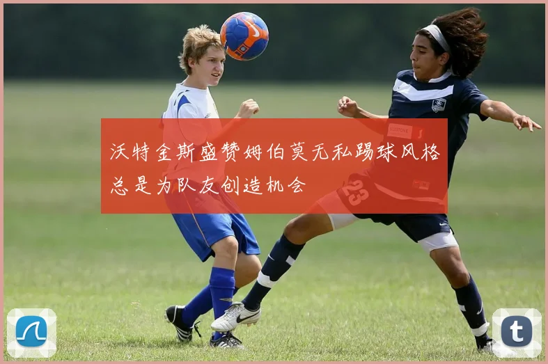 沃特金斯盛赞姆伯莫无私踢球风格总是为队友创造机会