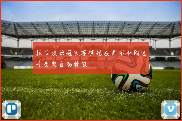 拉亚谈欧冠决赛梦想成真不会因金手套奖自满骄傲