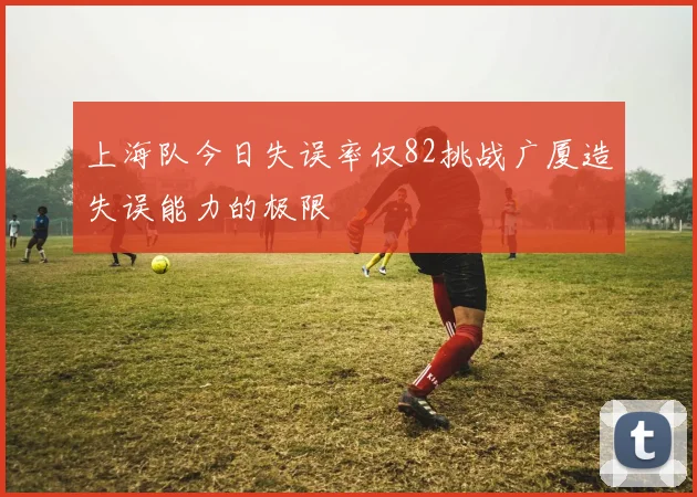 上海队今日失误率仅82挑战广厦造失误能力的极限
