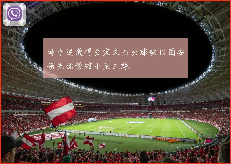 海牛逆袭得分宋文杰头球破门国安领先优势缩小至三球