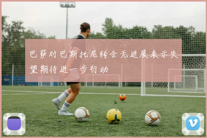巴萨对巴斯托尼转会无进展表示失望期待进一步行动